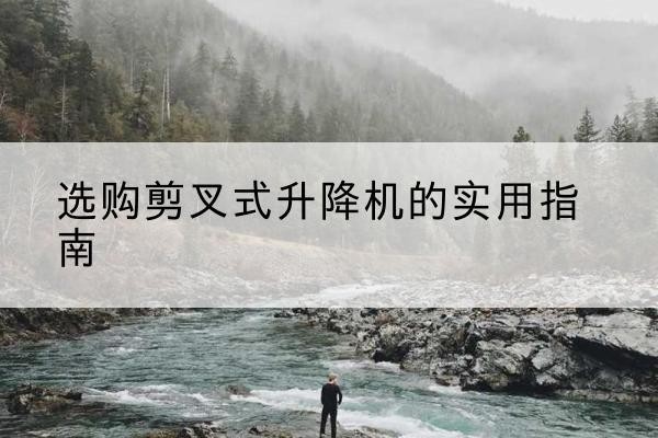 天桥剪叉式升降机怎么选-选购剪叉式升降机的实用指南