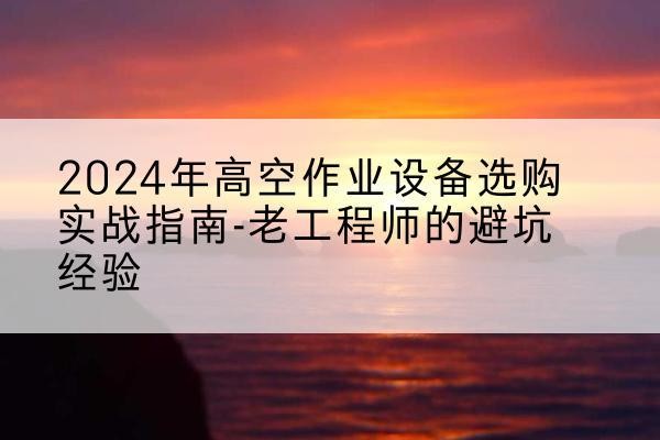 天桥高空作业升降机厂家推荐-2024年高空作业设备选购实战指南-老工程师的避坑经验