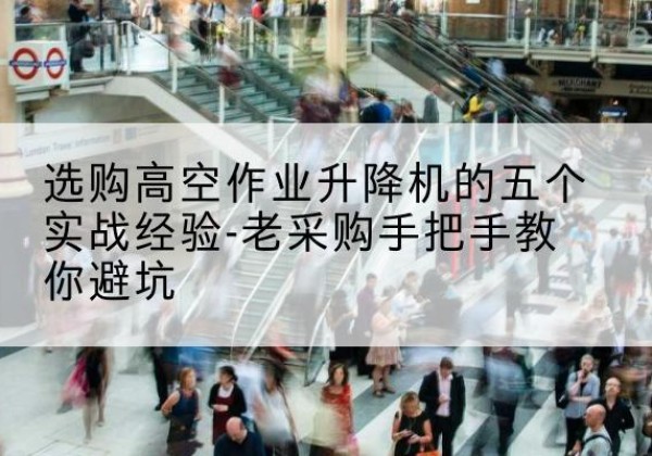 天桥高空作业升降机厂家-选购高空作业升降机的五个实战经验-老采购手把手教你避坑