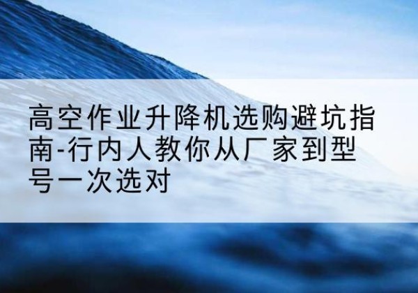 天桥升降平台厂家-高空作业升降机选购避坑指南-行内人教你从厂家到型号一次选对