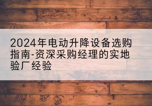天桥电动剪叉升降平台厂家-2024年电动升降设备选购指南-资深采购经理的实地验厂经验