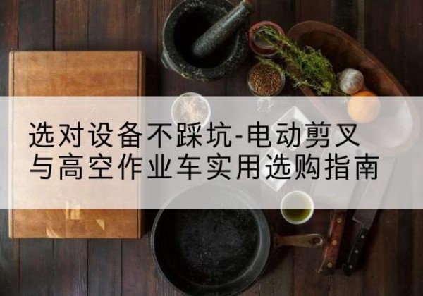 天桥电动剪叉升降平台怎么选-选对设备不踩坑-电动剪叉与高空作业车实用选购指南