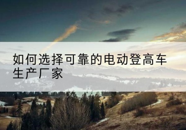 天桥电动登高车厂家-如何选择可靠的电动登高车生产厂家