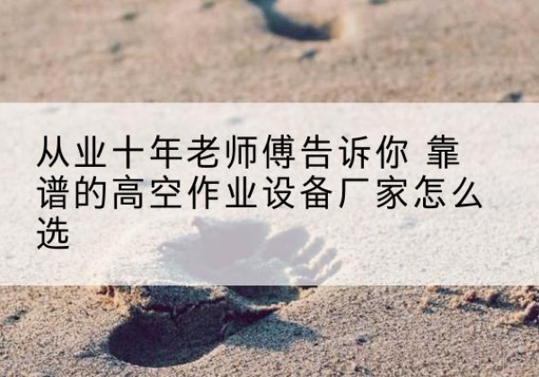 天桥高空作业升降机厂家推荐-从业十年老师傅告诉你 靠谱的高空作业设备厂家怎么选