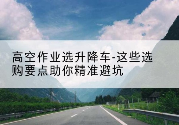 天桥升降车厂家-高空作业选升降车-这些选购要点助你*避坑