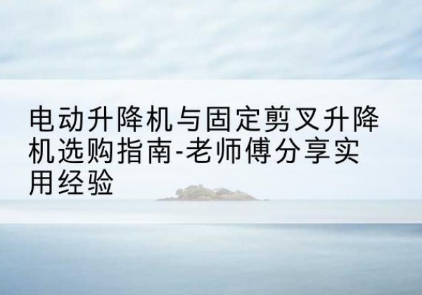 天桥电动升降机怎么选-电动升降机与固定剪叉升降机选购指南-老师傅分享实用经验