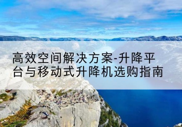 天桥升降平台厂家-*空间解决方案-升降平台与移动式升降机选购指南