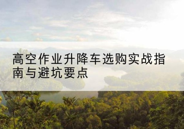 天桥升降车怎么选-高空作业升降车选购实战指南与避坑要点