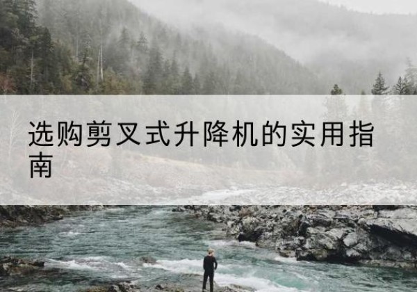 天桥剪叉式升降机怎么选-选购剪叉式升降机的实用指南