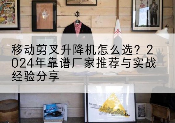 天桥升降平台厂家推荐-移动剪叉升降机怎么选？2024年靠谱厂家推荐与实战经验分享
