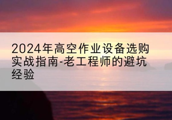 天桥高空作业升降机厂家推荐-2024年高空作业设备选购实战指南-老工程师的避坑经验
